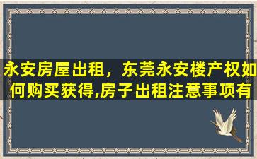 永安房屋出租，东莞永安楼产权如何购买获得,房子出租注意事项有哪些插图