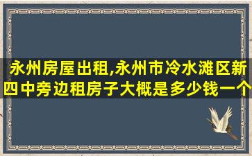 永州房屋出租,永州市冷水滩区新四中旁边租房子大概是*一个月 永州房屋出租,永州市冷水滩区新四中旁边租房子大概是*一个月