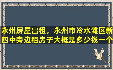 永州房屋出租，永州市冷水滩区新四中旁边租房子大概是*一个月