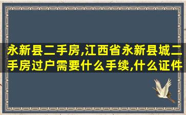 永新县二手房,江西省永新县城二手房过户需要什么手续,什么证件 永新县二手房,江西省永新县城二手房过户需要什么手续,什么证件