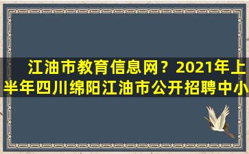 江油市教育信息网？2021年上半年四川绵阳江油市公开招聘中小学教师公告【45人】