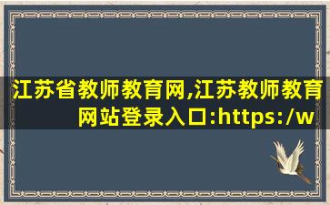 江苏省教师教育网,江苏教师教育网站登录入口:https:*jste** 江苏省教师教育网,江苏教师教育网站登录入口:https:*jste**