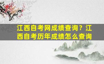 江西自考网成绩查询？江西自考历年成绩怎么查询