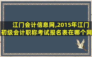 江门会计信息网,2015年江门初级会计职称考试报名表在哪个网站能找到 江门会计信息网,2015年江门初级会计职称考试报名表在哪个网站能找到