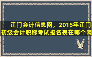 江门会计信息网，2015年江门初级会计职称考试报名表在哪个网站能找到