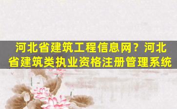 河北省建筑工程信息网？河北省建筑类执业资格注册管理系统