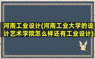 河南工业设计(河南工业大学的设计艺术学院怎么样还有工业设计)