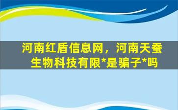 河南红盾信息网，河南天蚕生物科技有限*是骗子*吗插图