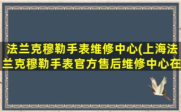 法兰克穆勒手表维修中心(上海法兰克穆勒手表官方售后维修中心在哪)