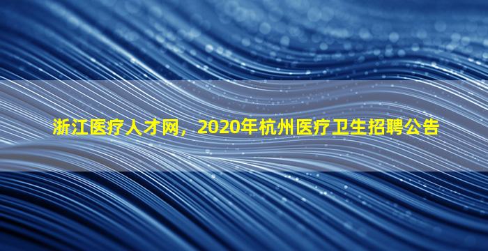 浙江医疗人才网，2020年杭州医疗卫生招聘公告