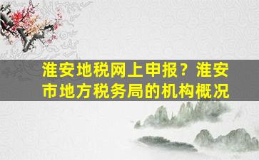 淮安地税网上申报？淮安市地方税务局的机构概况