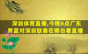 深圳体育直播,今晚8点广东男蓝对深圳联赛在哪台看直播 深圳体育直播,今晚8点广东男蓝对深圳联赛在哪台看直播