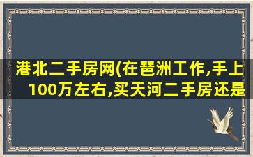 港北二手房网(在琶洲工作,手上100万左右,买天河二手房还是黄埔、番禺)