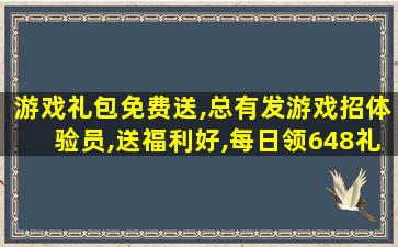 游戏礼包免费送,总有发游戏招体验员,送福利好,每日领648礼包是真的假的啊 游戏礼包免费送,总有发游戏招体验员,送福利好,每日领648礼包是真的假的啊
