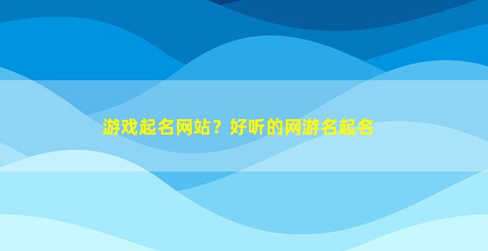 游戏起名网站？好听的网游名起名