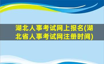 湖北人事考试网上报名(湖北省人事考试网注册时间)