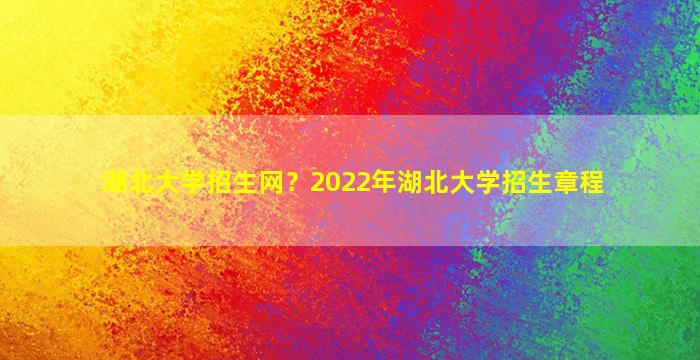 湖北大学招生网？2022年湖北大学招生章程