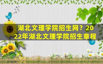 湖北文理学院招生网？2022年湖北文理学院招生章程