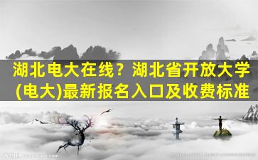 湖北电大在线？湖北省开放大学(电大)最新报名入口及收费标准