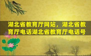 湖北省教育厅网站，湖北省教育厅电话湖北省教育厅电话号插图