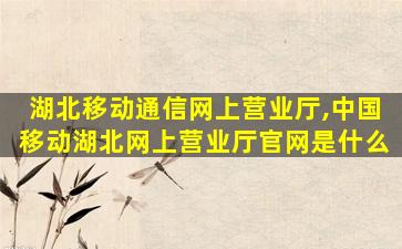 湖北移动通信网上营业厅,*移动湖北网上营业厅*是什么 湖北移动通信网上营业厅,*移动湖北网上营业厅*是什么