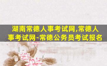 湖南常德人事考试网,常德人事考试网-常德公务员考试报名 湖南常德人事考试网,常德人事考试网-常德公务员考试报名