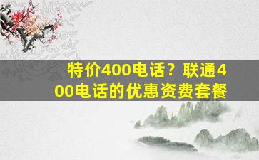 特价400电话？联通400电话的优惠资费套餐