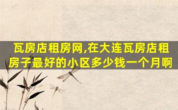 瓦房店租房网,在大连瓦房店租房子最好的小区*一个月啊 瓦房店租房网,在大连瓦房店租房子最好的小区*一个月啊