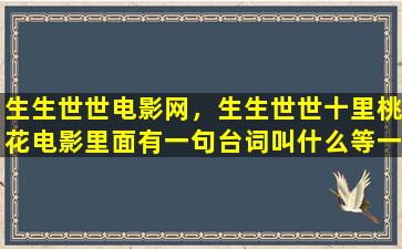 生生世世电影网，生生世世十里桃花电影里面有一句台词叫什么等一个人久了