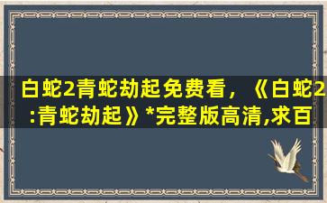 白蛇2青蛇劫起免费看，《白蛇2:青蛇劫起》*完整版高清,求百度网盘资源