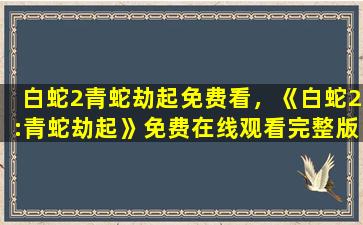 白蛇2青蛇劫起免费看，《白蛇2：青蛇劫起》*完整版高清,求百度网盘资源