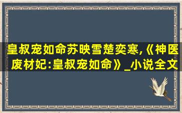 皇叔宠如命苏映雪楚奕寒,《神医废材妃:皇叔宠如命》_小说全文最新章节在线阅读免费 皇叔宠如命苏映雪楚奕寒,《神医废材妃:皇叔宠如命》_小说全文最新章节在线阅读免费