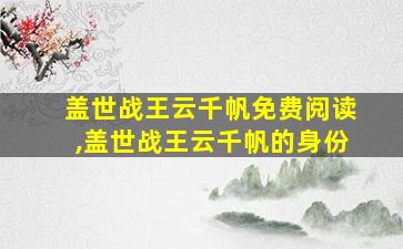 盖世战王云千帆免费阅读,盖世战王云千帆的身份 盖世战王云千帆免费阅读,盖世战王云千帆的身份