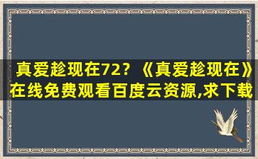 真爱趁现在72？《真爱趁现在》在线免费观看百度云资源,求下载