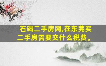 石碣二手房网,在东莞买二手房需要交什么税费。 石碣二手房网,在东莞买二手房需要交什么税费。