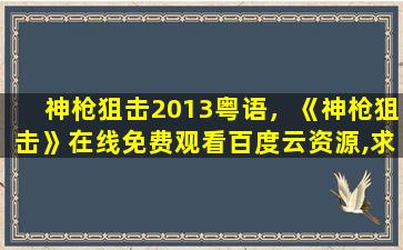 神枪狙击2013粤语，《神枪狙击》在线免费观看百度云资源,求下载