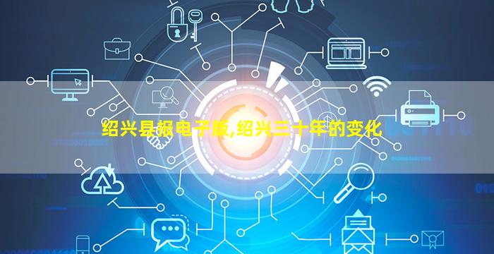绍兴县报电子版,绍兴三十年的变化 绍兴县报电子版,绍兴三十年的变化