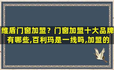 维盾门窗加盟？门窗加盟十大品牌有哪些,百利玛是一线吗,加盟的话有什么优势