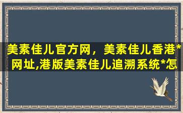 美素佳儿官方网，美素佳儿香港*网址,港版美素佳儿追溯系统*怎么查询奶源