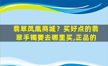 翡翠凤凰商城？买好点的翡翠手镯要去哪里买,正品的