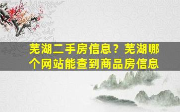 芜湖二手房信息？芜湖哪个网站能查到商品房信息