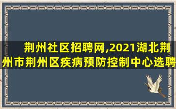 荆州社区招聘网,2021湖北荆州市荆州区疾病预防控制中心选聘公告【10人】 荆州社区招聘网,2021湖北荆州市荆州区疾病预防控制中心选聘公告【10人】