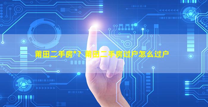 莆田二手房*？莆田二手房过户怎么过户