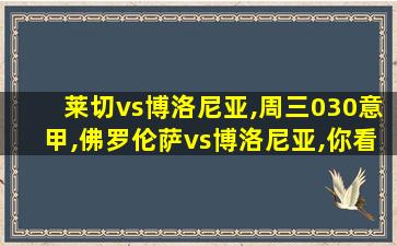 莱切vs博洛尼亚,周三030意甲,佛罗伦萨vs博洛尼亚,你看好主队取胜吗 莱切vs博洛尼亚,周三030意甲,佛罗伦萨vs博洛尼亚,你看好主队取胜吗