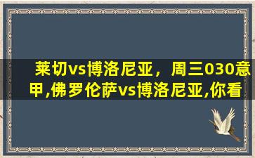 莱切vs博洛尼亚，周三030意甲,佛罗伦萨vs博洛尼亚,你看好主队取胜吗