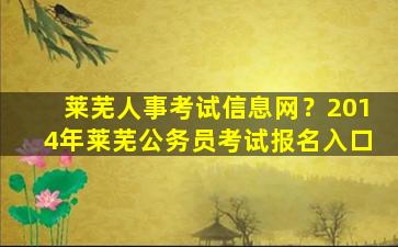 莱芜人事考试信息网？2014年莱芜公务员考试报名入口