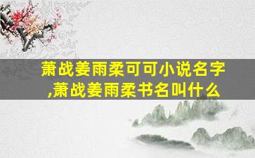 萧战姜雨柔可可小说名字,萧战姜雨柔书名叫什么 萧战姜雨柔可可小说名字,萧战姜雨柔书名叫什么