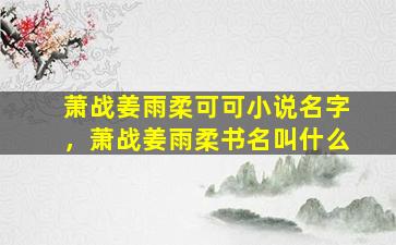 萧战姜雨柔可可小说名字，萧战姜雨柔书名叫什么