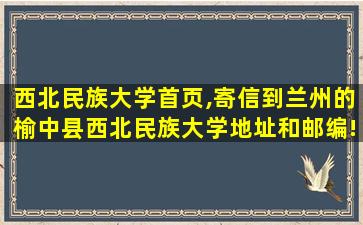 西北民族大学首页,寄信到兰州的榆中县西北民族大学地址和邮编! 西北民族大学首页,寄信到兰州的榆中县西北民族大学地址和邮编!