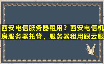 西安电信服务器租用？西安电信机房服务器托管、服务器租用跟云服务器的区别